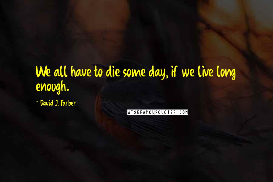 David J. Farber Quotes: We all have to die some day, if we live long enough.