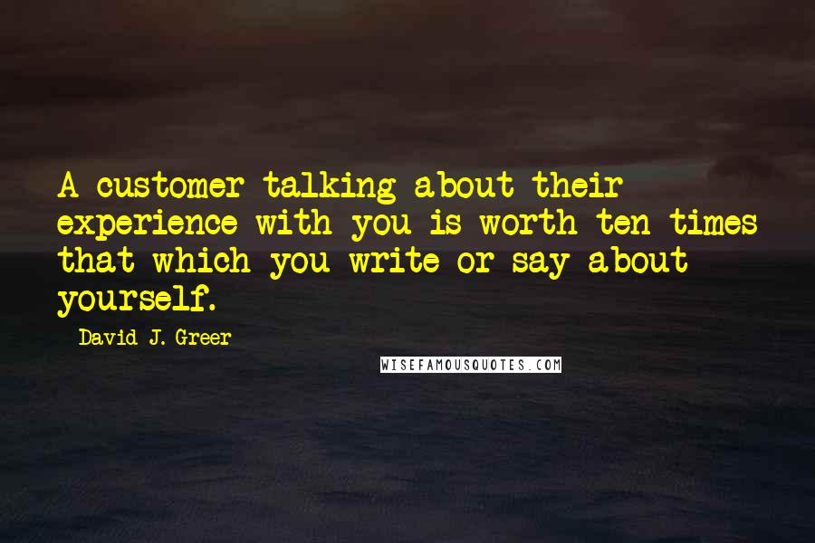 David J. Greer Quotes: A customer talking about their experience with you is worth ten times that which you write or say about yourself.