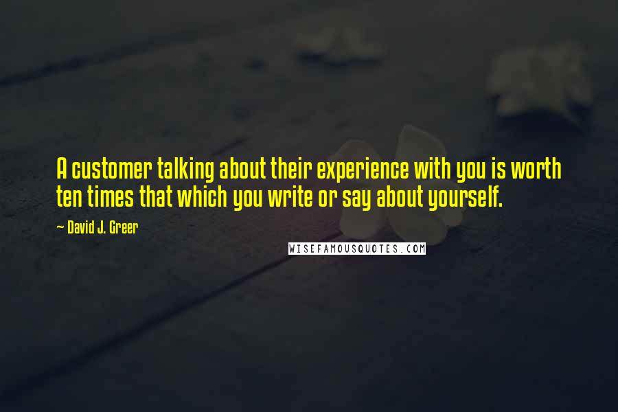 David J. Greer Quotes: A customer talking about their experience with you is worth ten times that which you write or say about yourself.