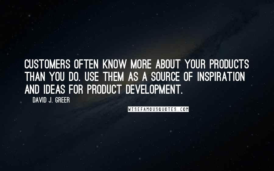 David J. Greer Quotes: Customers often know more about your products than you do. Use them as a source of inspiration and ideas for product development.