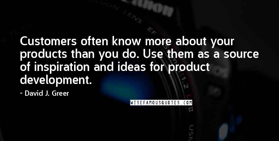 David J. Greer Quotes: Customers often know more about your products than you do. Use them as a source of inspiration and ideas for product development.