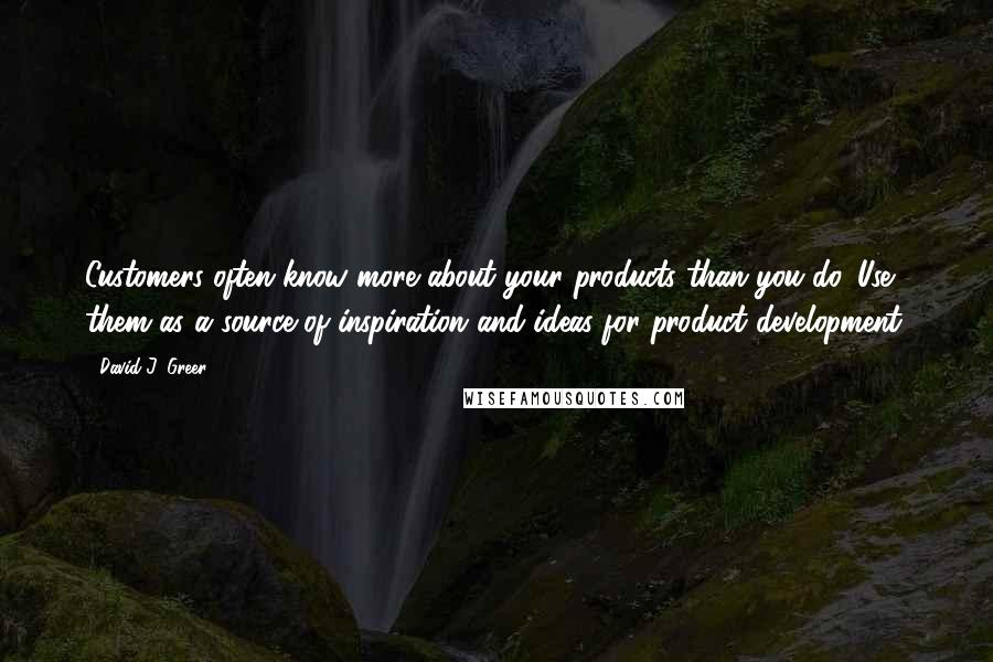 David J. Greer Quotes: Customers often know more about your products than you do. Use them as a source of inspiration and ideas for product development.