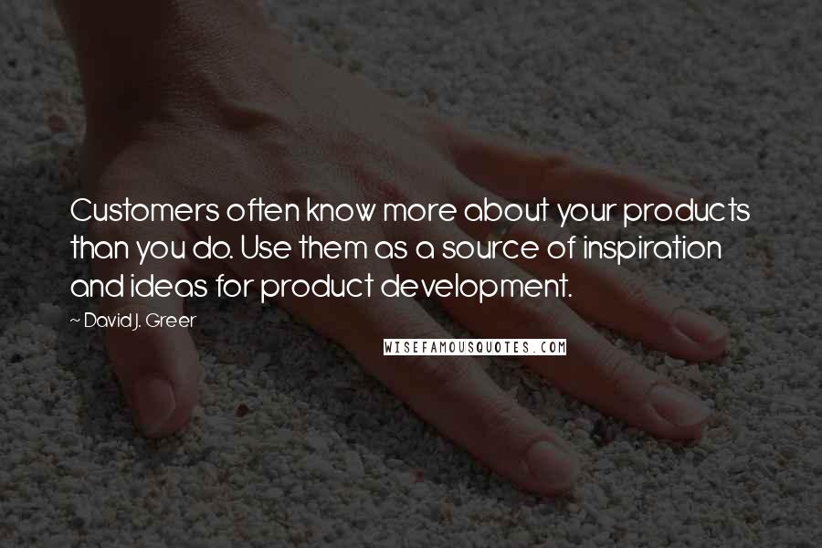 David J. Greer Quotes: Customers often know more about your products than you do. Use them as a source of inspiration and ideas for product development.
