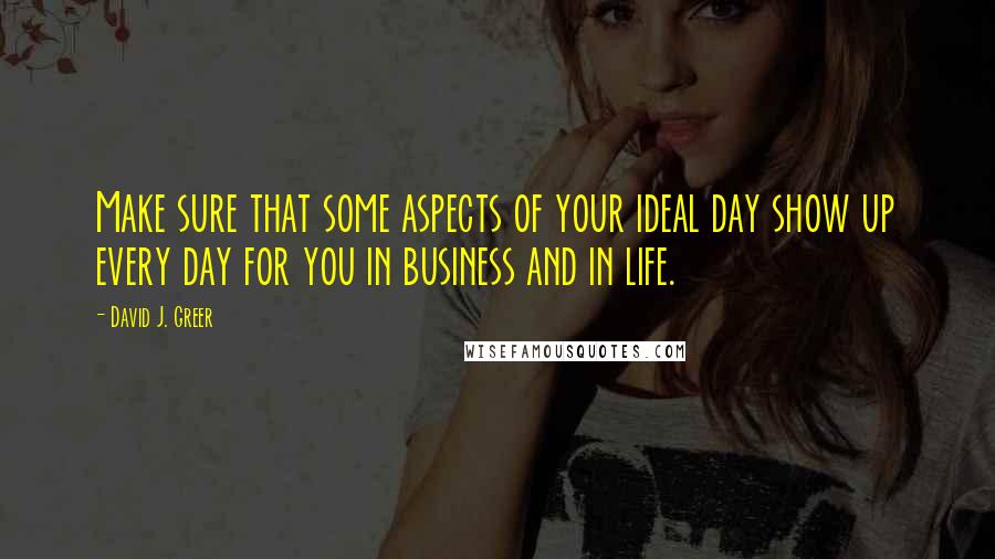 David J. Greer Quotes: Make sure that some aspects of your ideal day show up every day for you in business and in life.