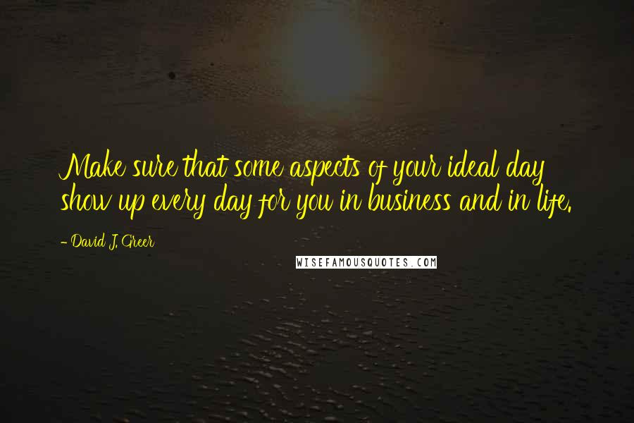 David J. Greer Quotes: Make sure that some aspects of your ideal day show up every day for you in business and in life.