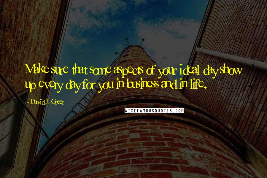 David J. Greer Quotes: Make sure that some aspects of your ideal day show up every day for you in business and in life.