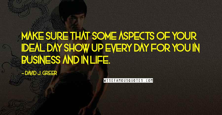 David J. Greer Quotes: Make sure that some aspects of your ideal day show up every day for you in business and in life.