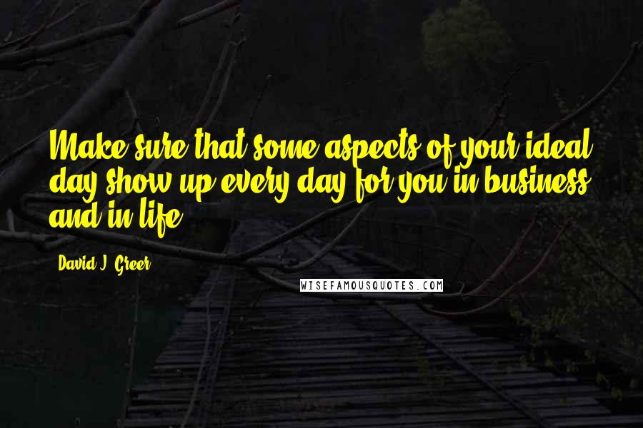 David J. Greer Quotes: Make sure that some aspects of your ideal day show up every day for you in business and in life.