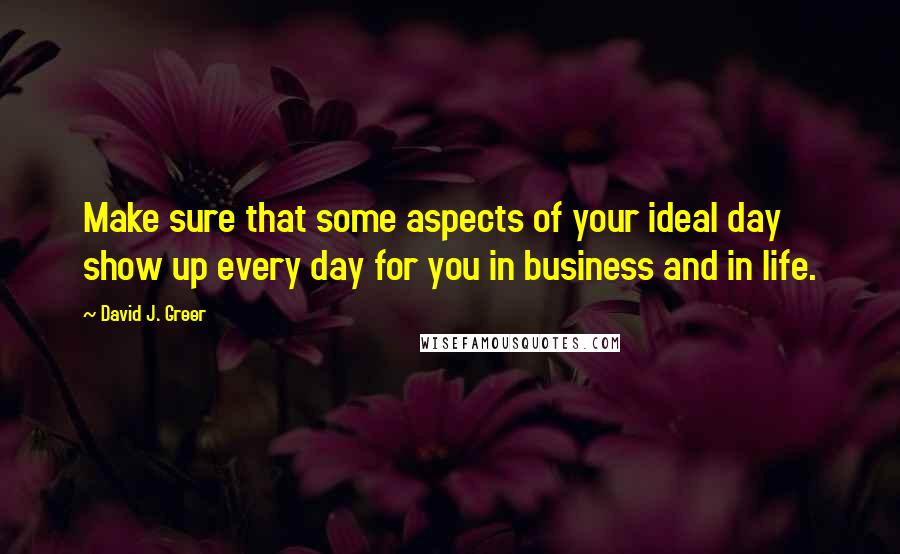 David J. Greer Quotes: Make sure that some aspects of your ideal day show up every day for you in business and in life.