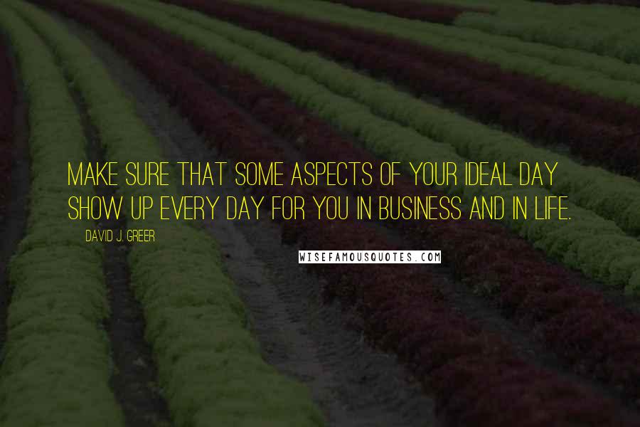 David J. Greer Quotes: Make sure that some aspects of your ideal day show up every day for you in business and in life.