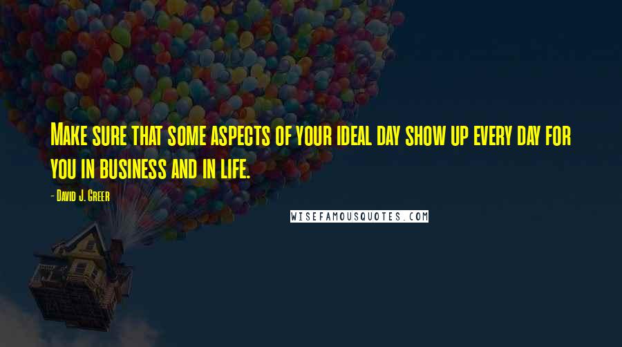 David J. Greer Quotes: Make sure that some aspects of your ideal day show up every day for you in business and in life.