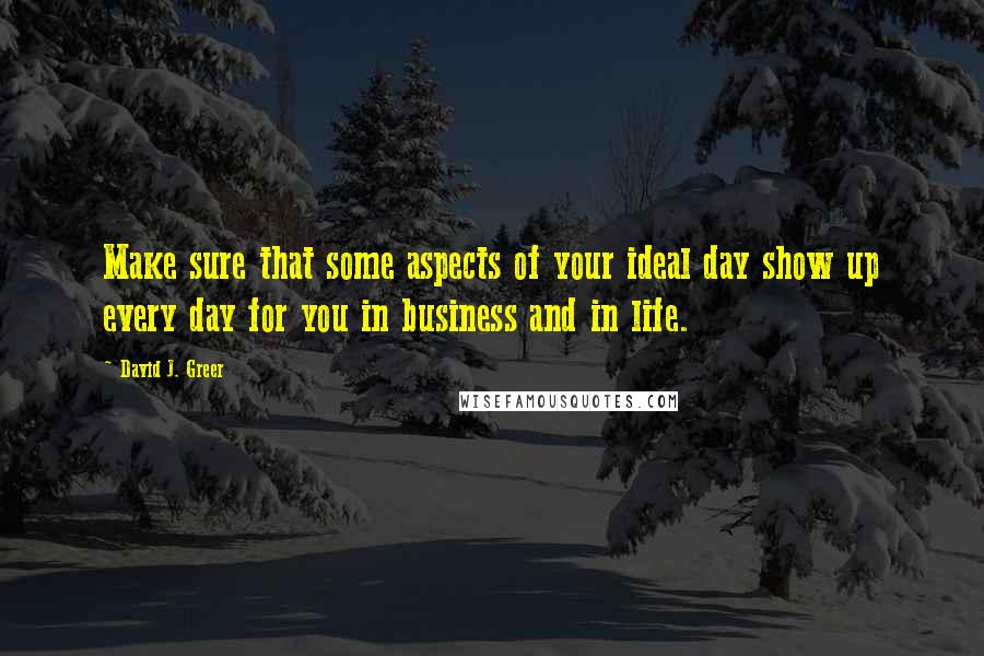 David J. Greer Quotes: Make sure that some aspects of your ideal day show up every day for you in business and in life.