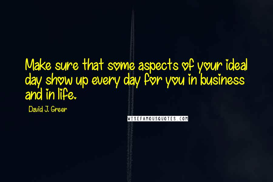 David J. Greer Quotes: Make sure that some aspects of your ideal day show up every day for you in business and in life.