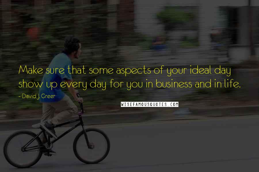 David J. Greer Quotes: Make sure that some aspects of your ideal day show up every day for you in business and in life.