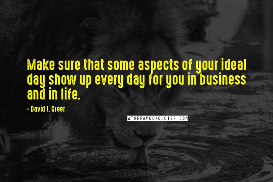 David J. Greer Quotes: Make sure that some aspects of your ideal day show up every day for you in business and in life.