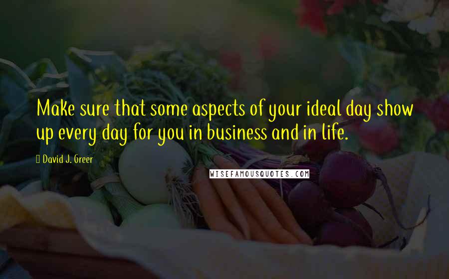 David J. Greer Quotes: Make sure that some aspects of your ideal day show up every day for you in business and in life.