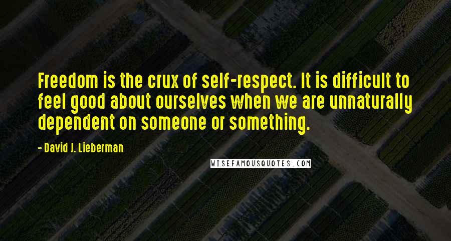 David J. Lieberman Quotes: Freedom is the crux of self-respect. It is difficult to feel good about ourselves when we are unnaturally dependent on someone or something.