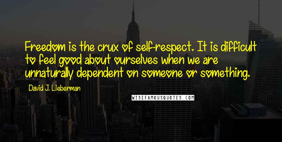 David J. Lieberman Quotes: Freedom is the crux of self-respect. It is difficult to feel good about ourselves when we are unnaturally dependent on someone or something.