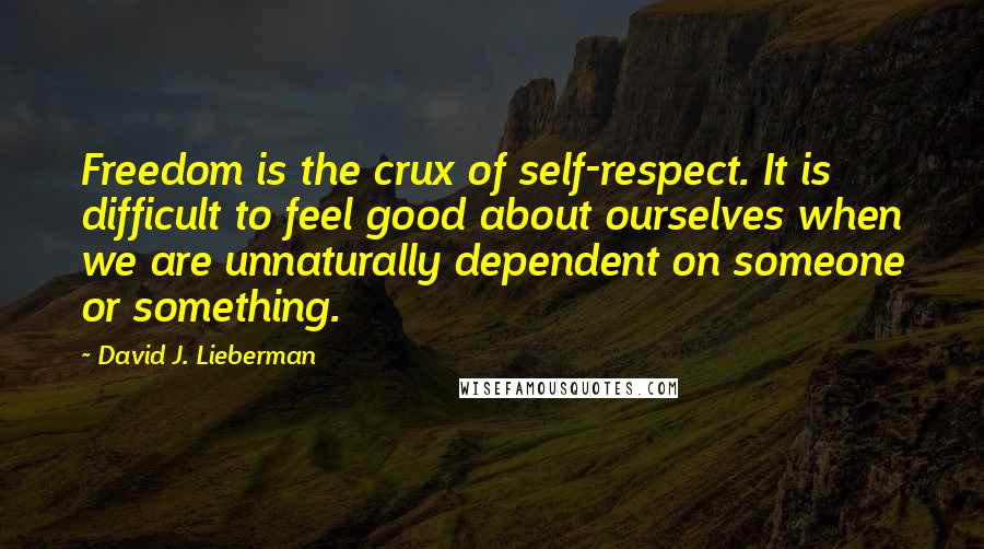 David J. Lieberman Quotes: Freedom is the crux of self-respect. It is difficult to feel good about ourselves when we are unnaturally dependent on someone or something.