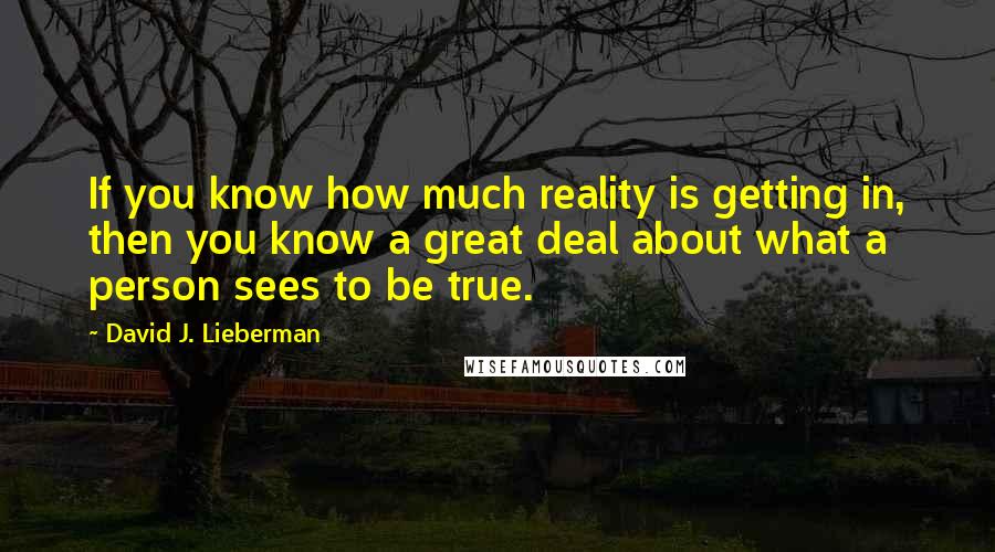 David J. Lieberman Quotes: If you know how much reality is getting in, then you know a great deal about what a person sees to be true.