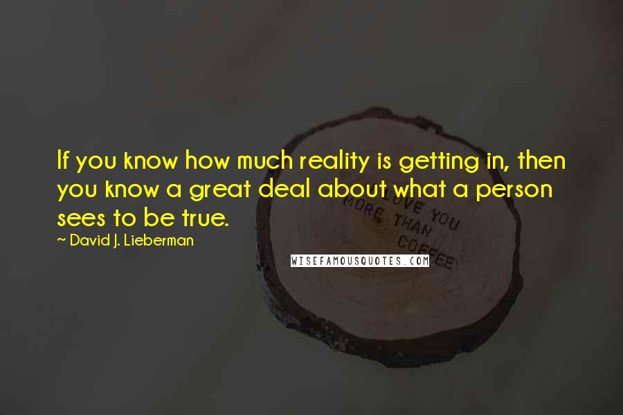 David J. Lieberman Quotes: If you know how much reality is getting in, then you know a great deal about what a person sees to be true.