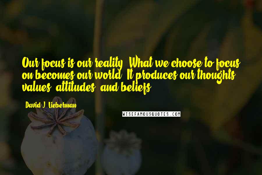 David J. Lieberman Quotes: Our focus is our reality. What we choose to focus on becomes our world. It produces our thoughts, values, attitudes, and beliefs.