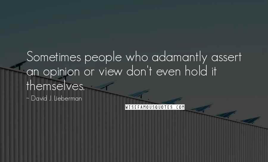 David J. Lieberman Quotes: Sometimes people who adamantly assert an opinion or view don't even hold it themselves.