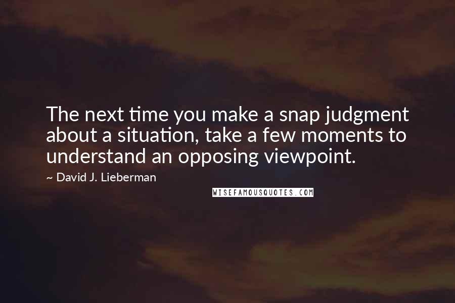 David J. Lieberman Quotes: The next time you make a snap judgment about a situation, take a few moments to understand an opposing viewpoint.