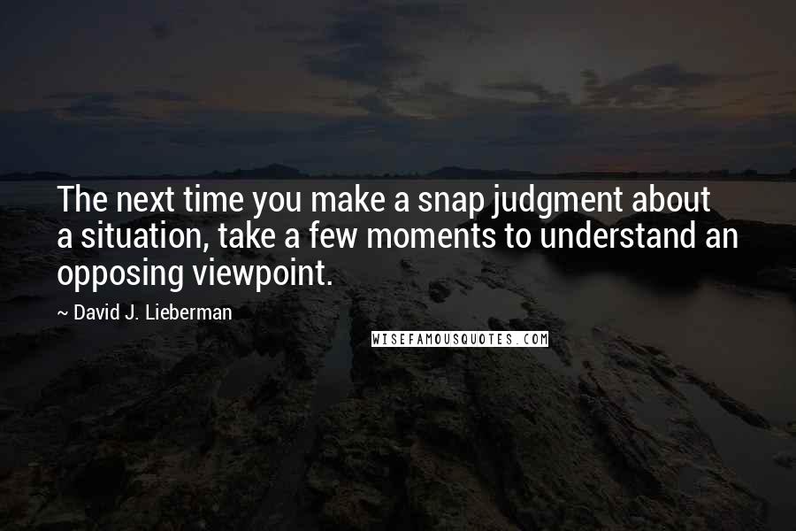 David J. Lieberman Quotes: The next time you make a snap judgment about a situation, take a few moments to understand an opposing viewpoint.