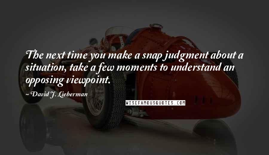 David J. Lieberman Quotes: The next time you make a snap judgment about a situation, take a few moments to understand an opposing viewpoint.