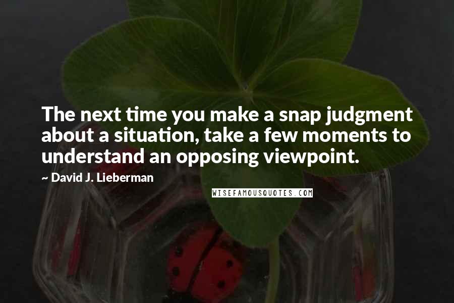 David J. Lieberman Quotes: The next time you make a snap judgment about a situation, take a few moments to understand an opposing viewpoint.