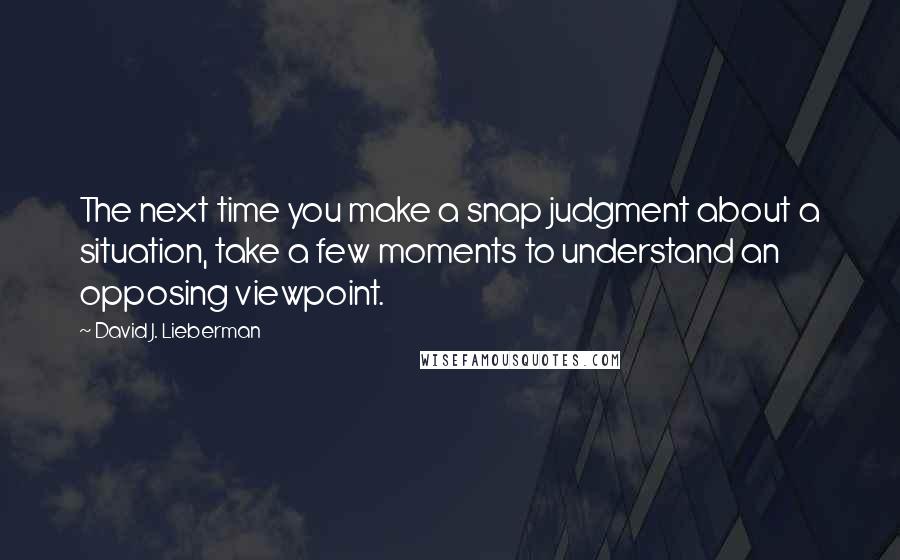 David J. Lieberman Quotes: The next time you make a snap judgment about a situation, take a few moments to understand an opposing viewpoint.