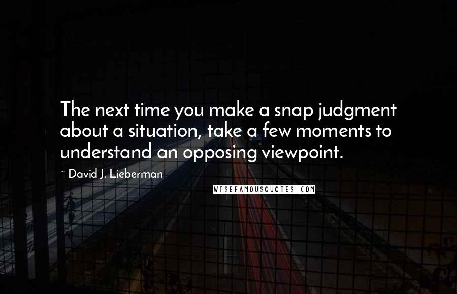 David J. Lieberman Quotes: The next time you make a snap judgment about a situation, take a few moments to understand an opposing viewpoint.