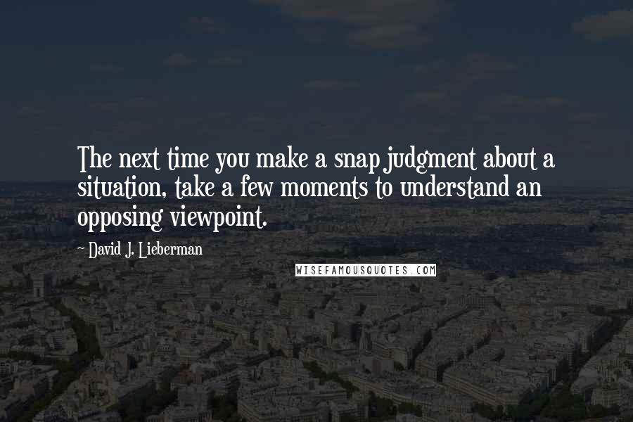 David J. Lieberman Quotes: The next time you make a snap judgment about a situation, take a few moments to understand an opposing viewpoint.