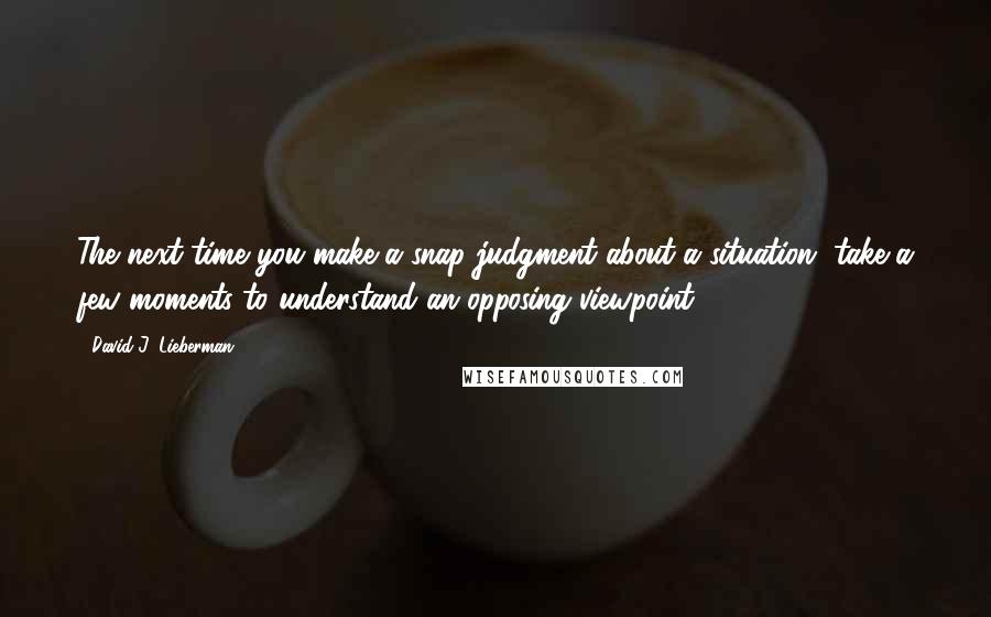 David J. Lieberman Quotes: The next time you make a snap judgment about a situation, take a few moments to understand an opposing viewpoint.