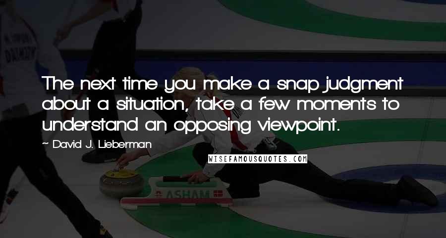 David J. Lieberman Quotes: The next time you make a snap judgment about a situation, take a few moments to understand an opposing viewpoint.