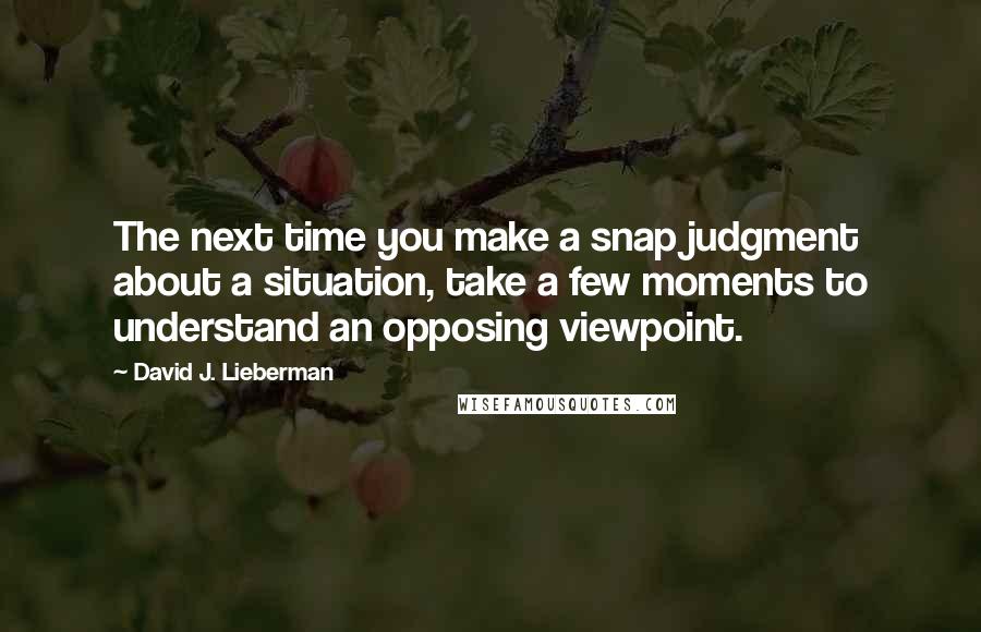 David J. Lieberman Quotes: The next time you make a snap judgment about a situation, take a few moments to understand an opposing viewpoint.