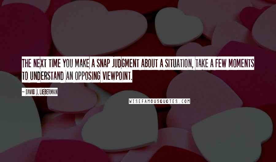 David J. Lieberman Quotes: The next time you make a snap judgment about a situation, take a few moments to understand an opposing viewpoint.