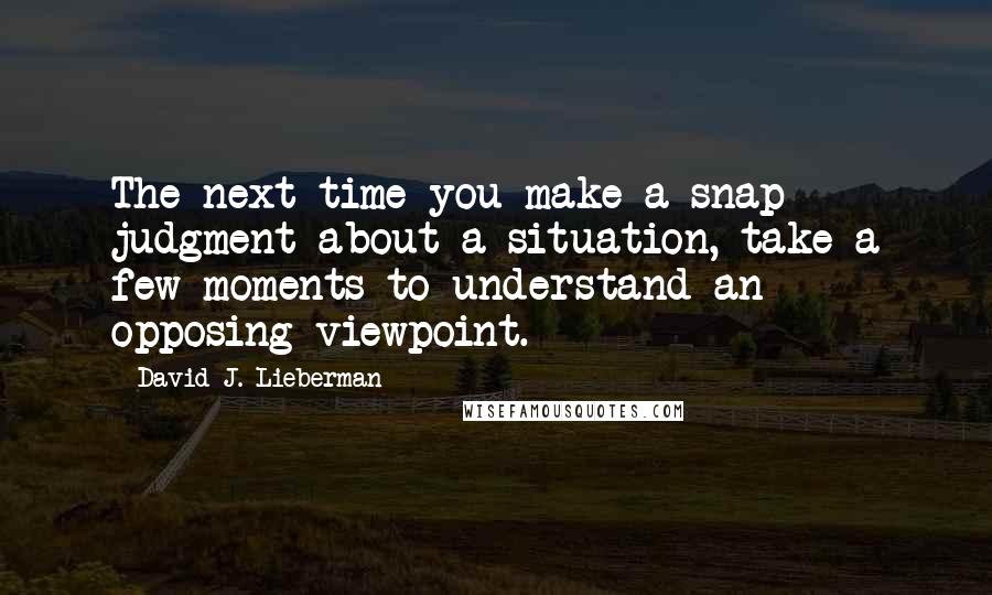 David J. Lieberman Quotes: The next time you make a snap judgment about a situation, take a few moments to understand an opposing viewpoint.