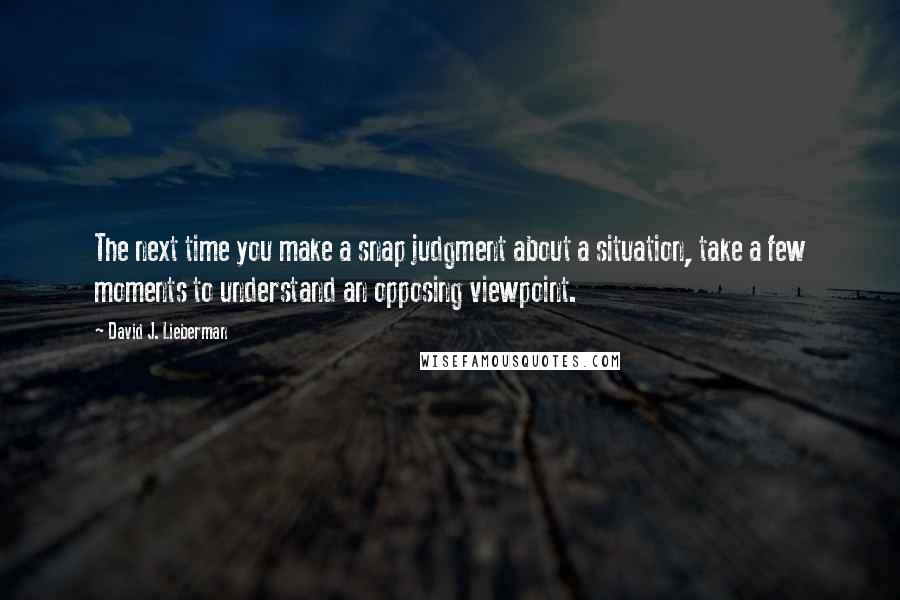 David J. Lieberman Quotes: The next time you make a snap judgment about a situation, take a few moments to understand an opposing viewpoint.
