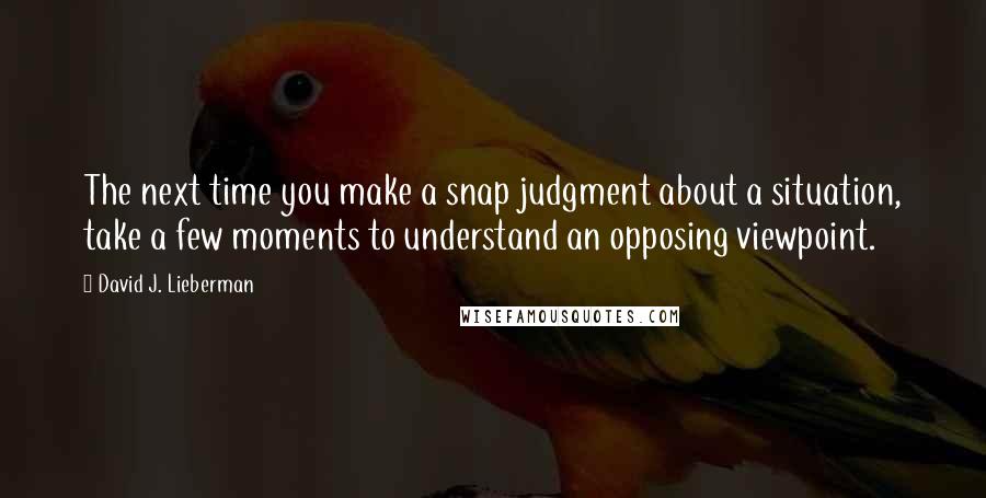 David J. Lieberman Quotes: The next time you make a snap judgment about a situation, take a few moments to understand an opposing viewpoint.