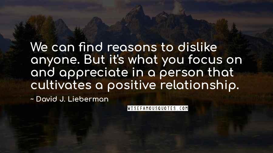 David J. Lieberman Quotes: We can find reasons to dislike anyone. But it's what you focus on and appreciate in a person that cultivates a positive relationship.