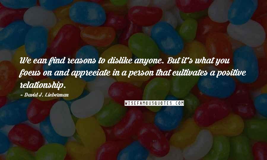 David J. Lieberman Quotes: We can find reasons to dislike anyone. But it's what you focus on and appreciate in a person that cultivates a positive relationship.