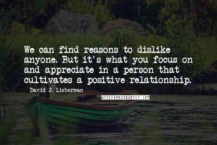 David J. Lieberman Quotes: We can find reasons to dislike anyone. But it's what you focus on and appreciate in a person that cultivates a positive relationship.