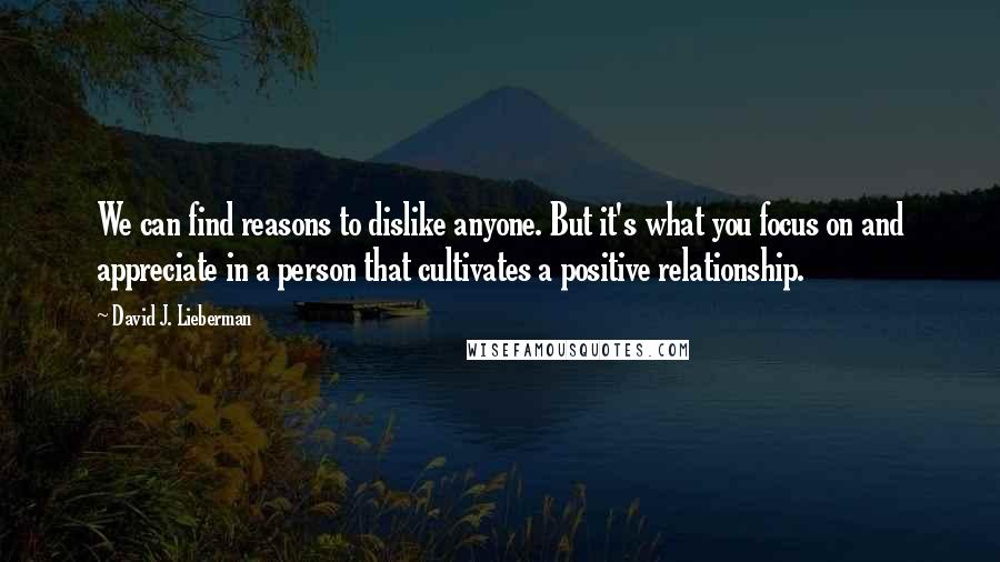 David J. Lieberman Quotes: We can find reasons to dislike anyone. But it's what you focus on and appreciate in a person that cultivates a positive relationship.