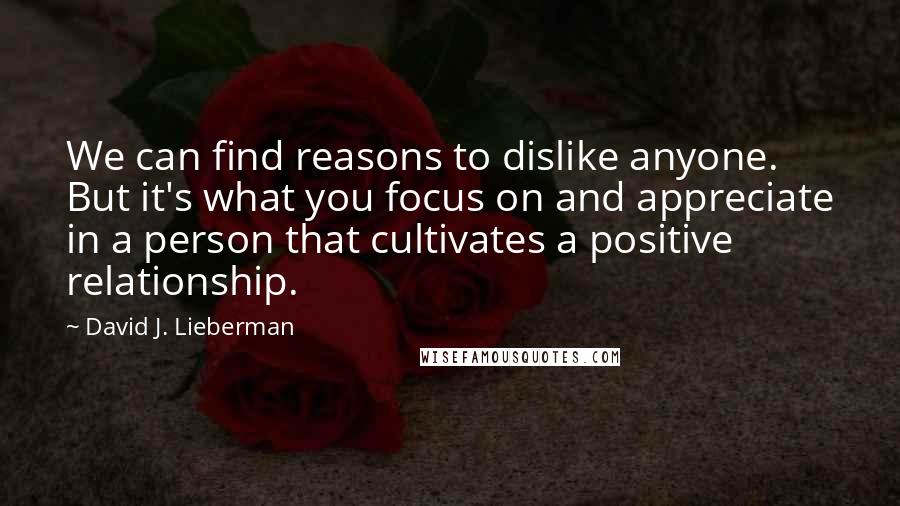 David J. Lieberman Quotes: We can find reasons to dislike anyone. But it's what you focus on and appreciate in a person that cultivates a positive relationship.