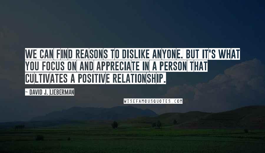 David J. Lieberman Quotes: We can find reasons to dislike anyone. But it's what you focus on and appreciate in a person that cultivates a positive relationship.