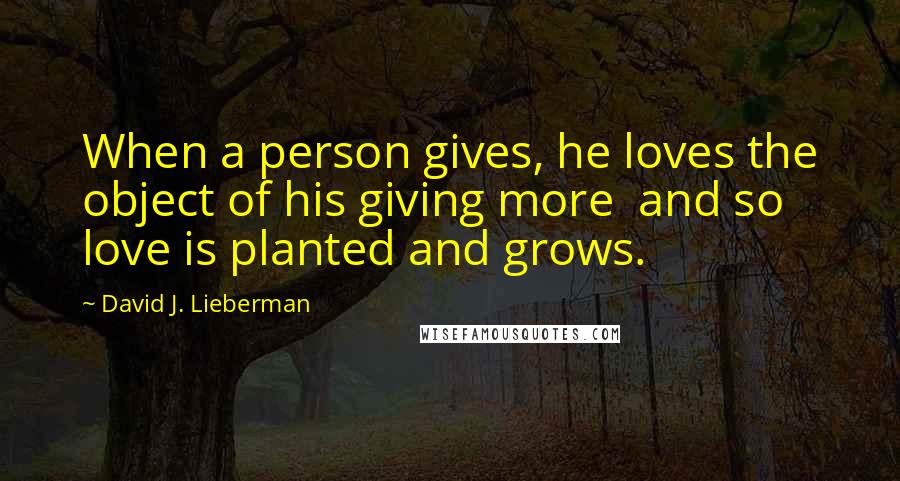 David J. Lieberman Quotes: When a person gives, he loves the object of his giving more  and so love is planted and grows.