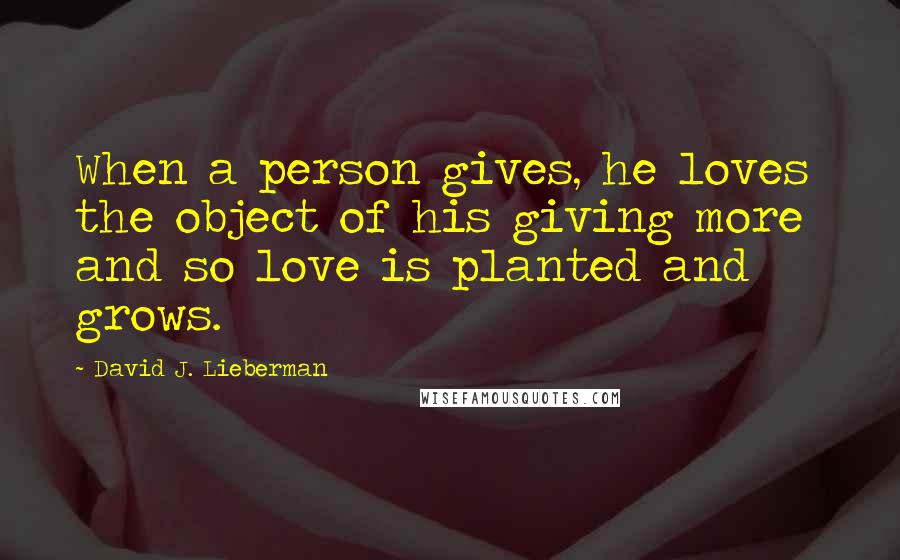 David J. Lieberman Quotes: When a person gives, he loves the object of his giving more  and so love is planted and grows.