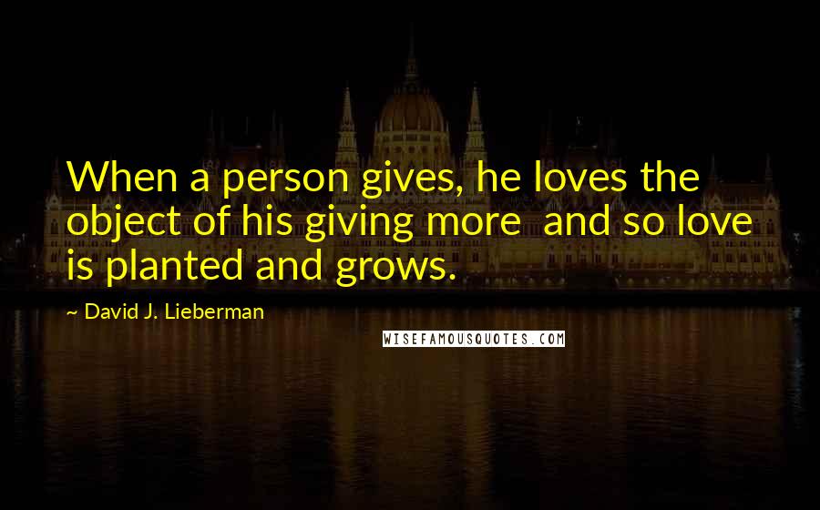 David J. Lieberman Quotes: When a person gives, he loves the object of his giving more  and so love is planted and grows.